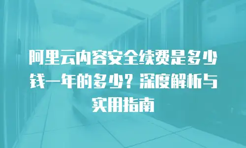 阿里云内容安全续费是多少钱一年的多少？深度解析与实用指南