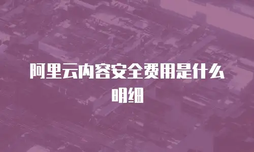 阿里云内容安全费用是什么明细