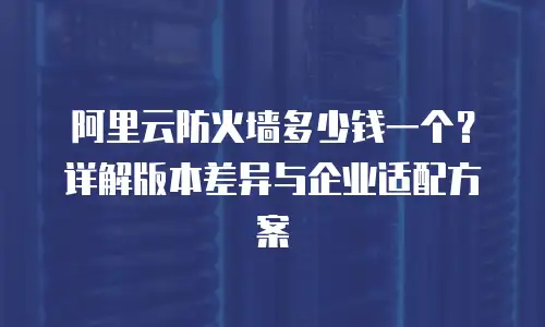 阿里云防火墙多少钱一个？详解版本差异与企业适配方案