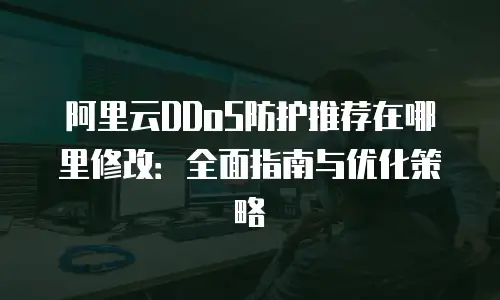 阿里云DDoS防护推荐在哪里修改：全面指南与优化策略