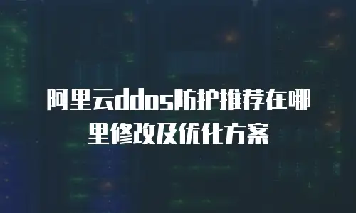 阿里云ddos防护推荐在哪里修改及优化方案