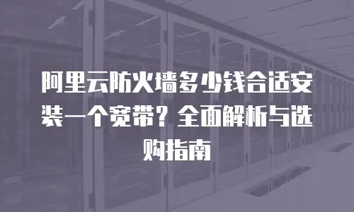 阿里云防火墙多少钱合适安装一个宽带？全面解析与选购指南