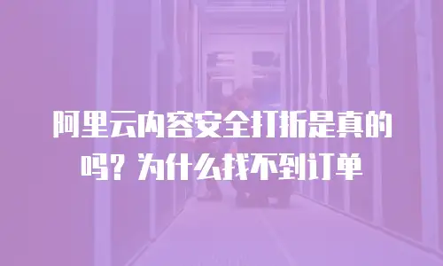 阿里云内容安全打折是真的吗？为什么找不到订单