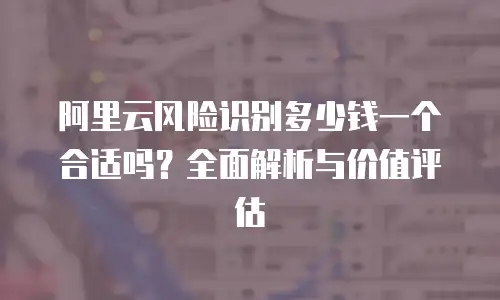 阿里云风险识别多少钱一个合适吗？全面解析与价值评估