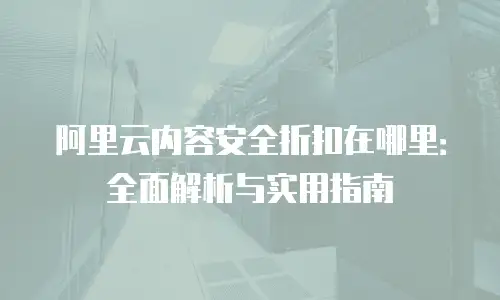 阿里云内容安全折扣在哪里：全面解析与实用指南