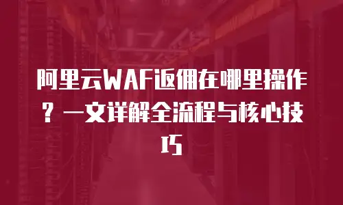 阿里云WAF返佣在哪里操作？一文详解全流程与核心技巧