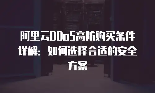 阿里云DDoS高防购买条件详解：如何选择合适的安全方案