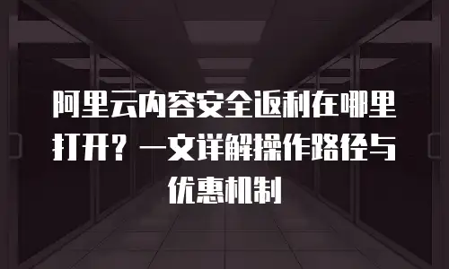 阿里云内容安全返利在哪里打开？一文详解操作路径与优惠机制