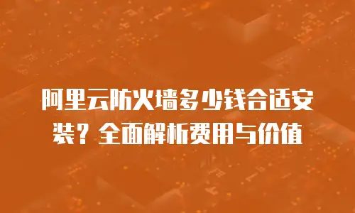 阿里云防火墙多少钱合适安装？全面解析费用与价值