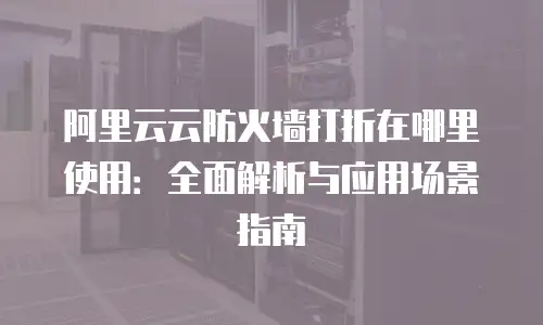 阿里云云防火墙打折在哪里使用：全面解析与应用场景指南