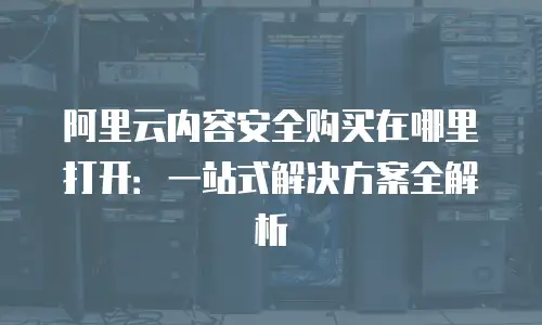 阿里云内容安全购买在哪里打开：一站式解决方案全解析