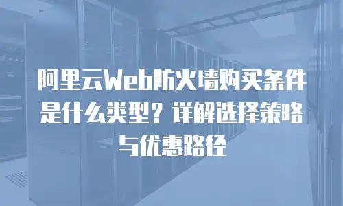 阿里云Web防火墙购买条件是什么类型？详解选择策略与优惠路径