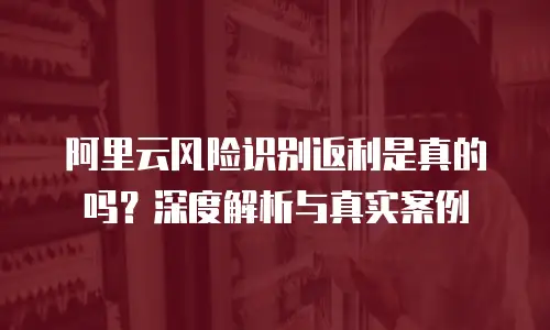 阿里云风险识别返利是真的吗？深度解析与真实案例