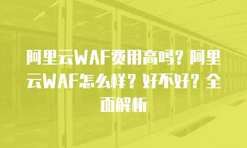 阿里云WAF费用高吗？阿里云WAF怎么样？好不好？全面解析