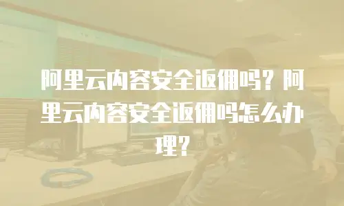 阿里云内容安全返佣吗怎么办,阿里云内容安全返佣吗怎么办理
