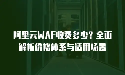 阿里云WAF收费多少？全面解析价格体系与适用场景