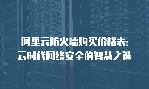 阿里云防火墙购买价格表：云时代网络安全的智慧之选