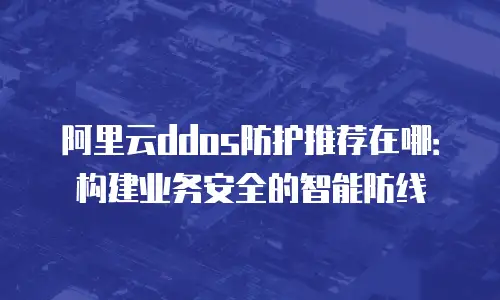 阿里云ddos防护推荐在哪：构建业务安全的智能防线