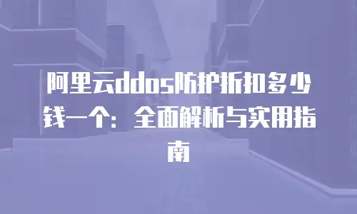 阿里云ddos防护折扣多少钱一个：全面解析与实用指南