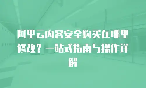 阿里云内容安全购买在哪里修改？一站式指南与操作详解