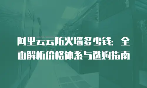 阿里云云防火墙多少钱：全面解析价格体系与选购指南