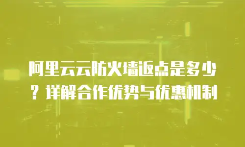 阿里云云防火墙返点是多少？详解合作优势与优惠机制