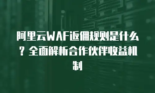 阿里云WAF返佣规则是什么？全面解析合作伙伴收益机制