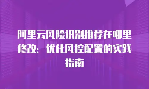 阿里云风险识别推荐在哪里修改：优化风控配置的实践指南
