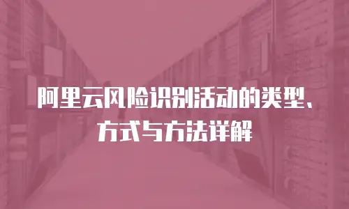 阿里云风险识别活动的类型、方式与方法详解