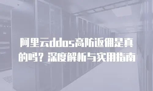 阿里云ddos高防返佣是真的吗？深度解析与实用指南