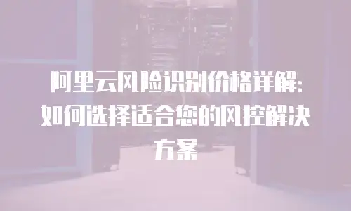 阿里云风险识别价格详解：如何选择适合您的风控解决方案