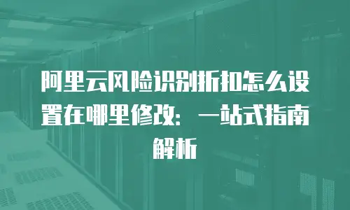 阿里云风险识别折扣怎么设置在哪里修改：一站式指南解析