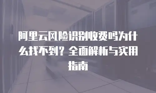 阿里云风险识别收费吗为什么找不到？全面解析与实用指南