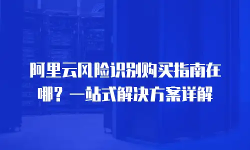 阿里云风险识别购买指南在哪？一站式解决方案详解