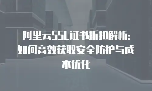 阿里云SSL证书折扣解析：如何高效获取安全防护与成本优化