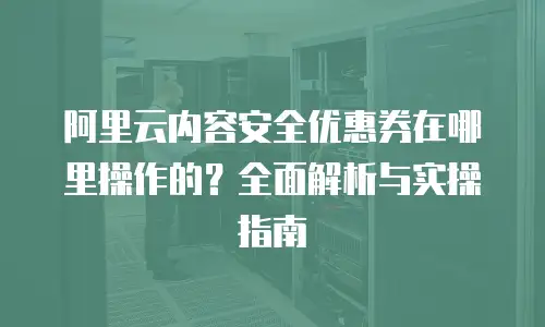 阿里云内容安全优惠券在哪里操作的？全面解析与实操指南