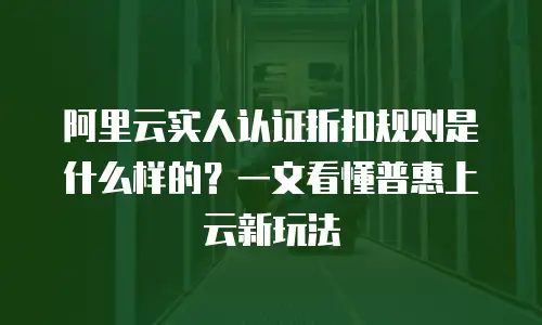 阿里云实人认证折扣规则是什么样的？一文看懂普惠上云新玩法