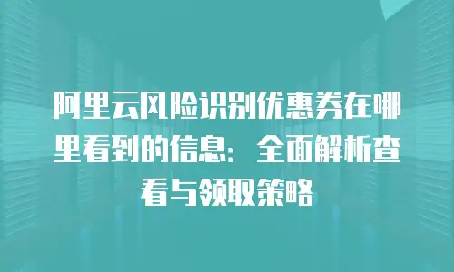 阿里云风险识别优惠券在哪里看到的信息：全面解析查看与领取策略