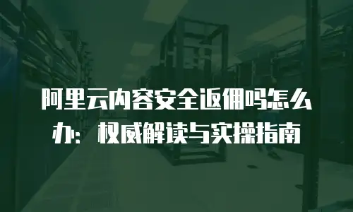 阿里云内容安全返佣吗怎么办：权威解读与实操指南