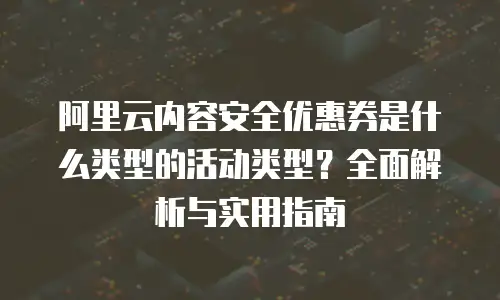 阿里云内容安全优惠券是什么类型的活动类型？全面解析与实用指南