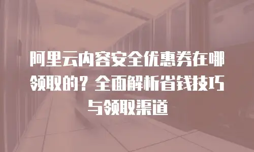 阿里云内容安全优惠券在哪领取的？全面解析省钱技巧与领取渠道