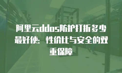 阿里云ddos防护打折多少最好使：性价比与安全的双重保障