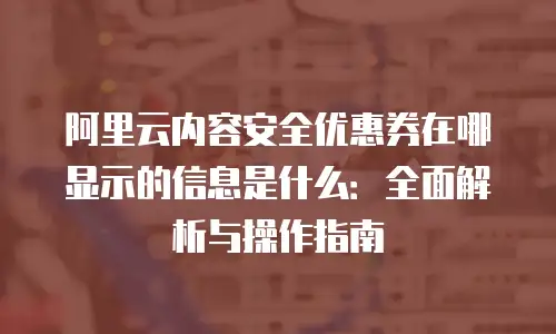 阿里云内容安全优惠券在哪显示的信息是什么：全面解析与操作指南