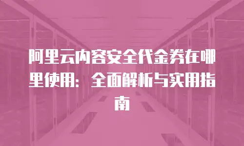 阿里云内容安全代金券在哪里使用：全面解析与实用指南