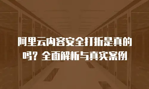 阿里云内容安全打折是真的吗？全面解析与真实案例