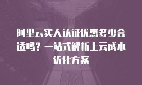 阿里云实人认证优惠多少合适吗？一站式解析上云成本优化方案