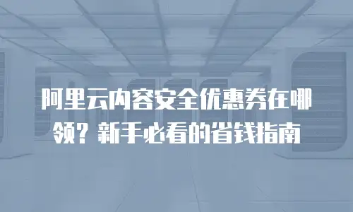 阿里云内容安全优惠券在哪领？新手必看的省钱指南