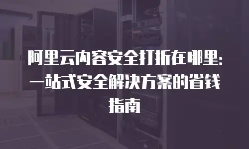 阿里云内容安全打折在哪里：一站式安全解决方案的省钱指南