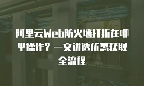 阿里云Web防火墙打折在哪里操作？一文讲透优惠获取全流程