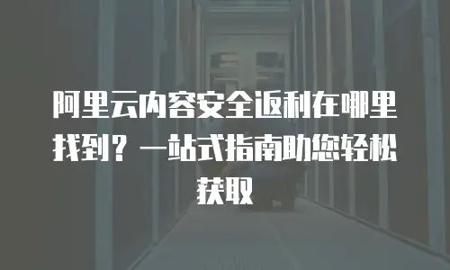 阿里云内容安全返利在哪里找到？一站式指南助您轻松获取